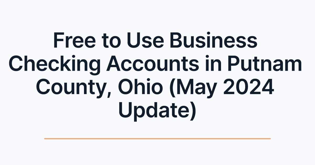 Free to Use Business Checking Accounts in Putnam County, Ohio (May 2024 Update)